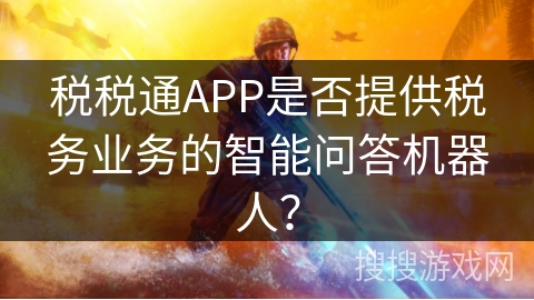 税税通APP是否提供税务业务的智能问答机器人？