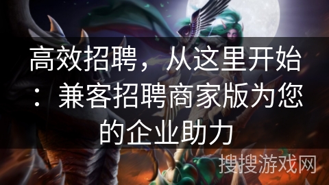 高效招聘,从这里开始:兼客招聘商家版为您的企业助力 高效招聘,从这里开始:兼客招聘商家版为您的企业助力