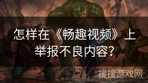 怎样在《畅趣视频》上举报不良内容? 怎样在《畅趣视频》上举报不良内容?