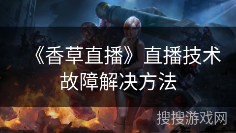 《香草直播》直播技术故障解决方法 《香草直播》直播技术故障解决方法