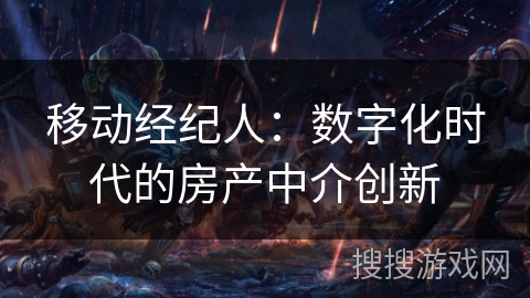 移动经纪人：数字化时代的房产中介创新