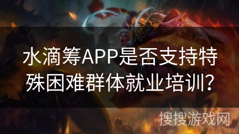 水滴筹APP是否支持特殊困难群体就业培训? 水滴筹APP是否支持特殊困难群体就业培训?