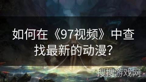 如何在《97视频》中查找最新的动漫? 如何在《97视频》中查找最新的动漫?