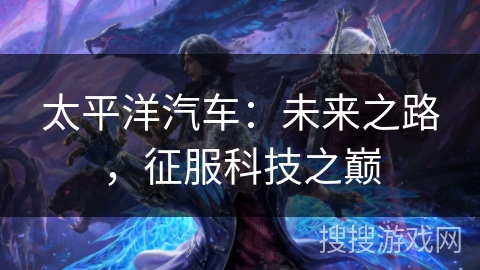 太平洋汽车:未来之路,征服科技之巅 太平洋汽车:未来之路,征服科技之巅