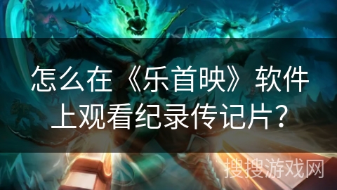 怎么在《乐首映》软件上观看纪录传记片? 怎么在《乐首映》软件上观看纪录传记片?