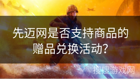 先迈网是否支持商品的赠品兑换活动? 先迈网是否支持商品的赠品兑换活动?