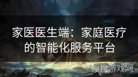 家医医生端：家庭医疗的智能化服务平台