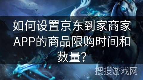 如何设置京东到家商家APP的商品限购时间和数量? 如何设置京东到家商家APP的商品限购时间和数量?