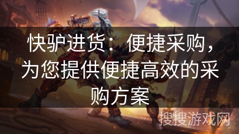 快驴进货：便捷采购，为您提供便捷高效的采购方案