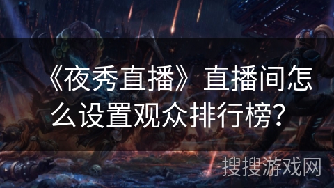 《夜秀直播》直播间怎么设置观众排行榜? 《夜秀直播》直播间怎么设置观众排行榜?