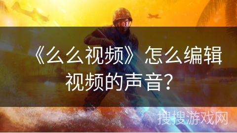 《么么视频》怎么编辑视频的声音？