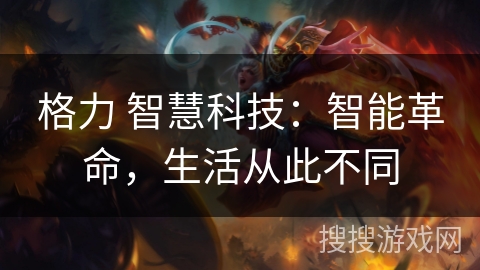 格力 智慧科技：智能革命，生活从此不同