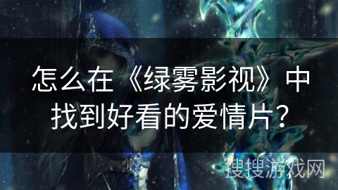 怎么在《绿雾影视》中找到好看的爱情片? 怎么在《绿雾影视》中找到好看的爱情片?