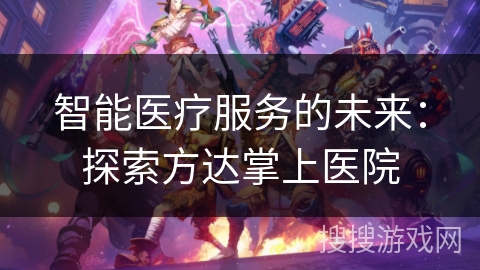 智能医疗服务的未来:探索方达掌上医院 智能医疗服务的未来:探索方达掌上医院
