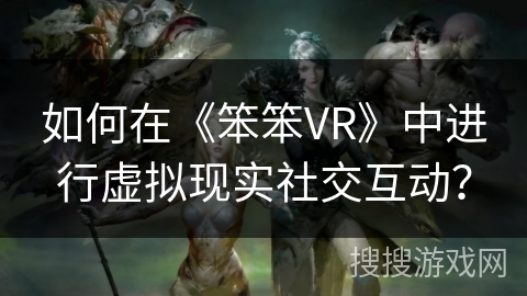 如何在《笨笨VR》中进行虚拟现实社交互动？