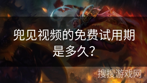 兜见视频的免费试用期是多久？