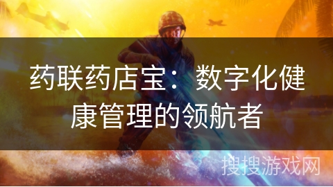 药联药店宝:数字化健康管理的领航者 药联药店宝:数字化健康管理的领航者