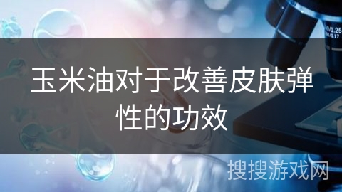 玉米油对于改善皮肤弹性的功效