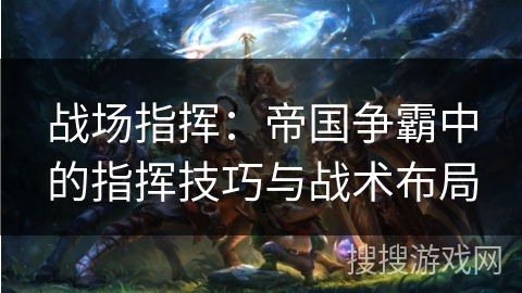 战场指挥：帝国争霸中的指挥技巧与战术布局