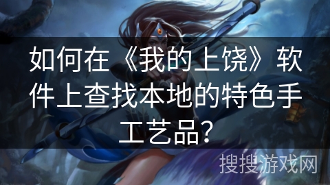 如何在《我的上饶》软件上查找本地的特色手工艺品? 如何在《我的上饶》软件上查找本地的特色手工艺品?
