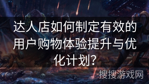 达人店如何制定有效的用户购物体验提升与优化计划? 达人店如何制定有效的用户购物体验提升与优化计划?