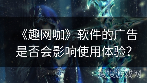 《趣网咖》软件的广告是否会影响使用体验？
