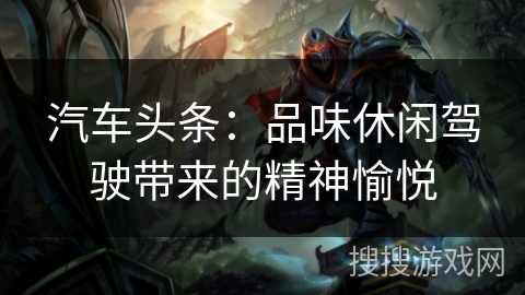 汽车头条：品味休闲驾驶带来的精神愉悦