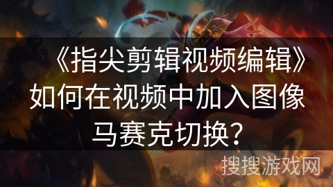 《指尖剪辑视频编辑》如何在视频中加入图像马赛克切换？