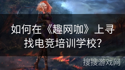 如何在《趣网咖》上寻找电竞培训学校? 如何在《趣网咖》上寻找电竞培训学校?