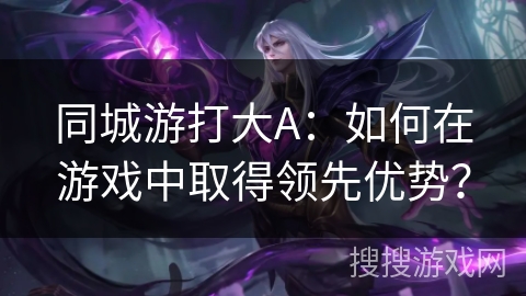 同城游打大A：如何在游戏中取得领先优势？