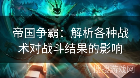 帝国争霸:解析各种战术对战斗结果的影响 帝国争霸:解析各种战术对战斗结果的影响