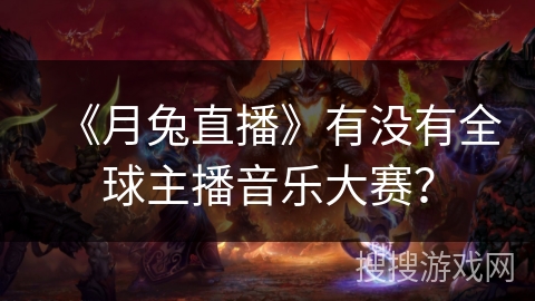 《月兔直播》有没有全球主播音乐大赛? 《月兔直播》有没有全球主播音乐大赛?