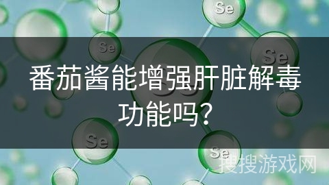 番茄酱能增强肝脏解毒功能吗?