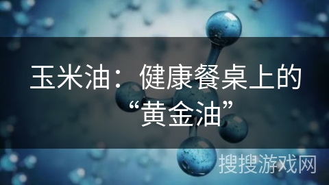 玉米油:健康餐桌上的“黄金油”