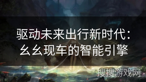 驱动未来出行新时代：幺幺现车的智能引擎