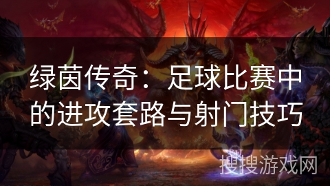 绿茵传奇：足球比赛中的进攻套路与射门技巧