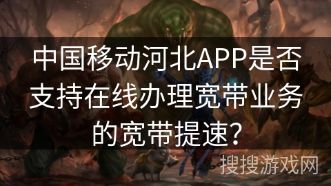 中国移动河北APP是否支持在线办理宽带业务的宽带提速? 中国移动河北APP是否支持在线办理宽带业务的宽带提速?