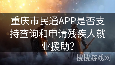 重庆市民通APP是否支持查询和申请残疾人就业援助? 重庆市民通APP是否支持查询和申请残疾人就业援助?
