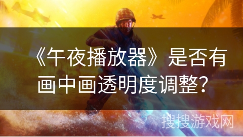 《午夜播放器》是否有画中画透明度调整? 《午夜播放器》是否有画中画透明度调整?