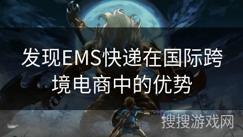 发现EMS快递在国际跨境电商中的优势 发现EMS快递在国际跨境电商中的优势