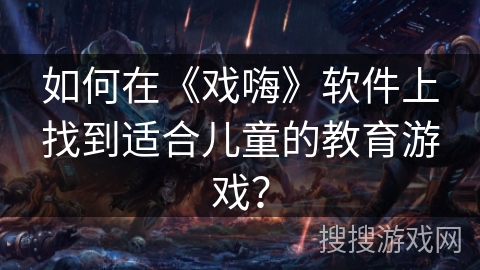 如何在《戏嗨》软件上找到适合儿童的教育游戏? 如何在《戏嗨》软件上找到适合儿童的教育游戏?