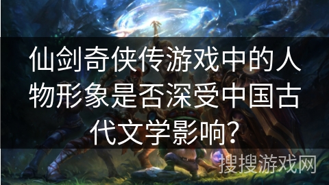 仙剑奇侠传游戏中的人物形象是否深受中国古代文学影响? 仙剑奇侠传游戏中的人物形象是否深受中国古代文学影响?