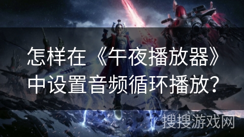 怎样在《午夜播放器》中设置音频循环播放? 怎样在《午夜播放器》中设置音频循环播放?