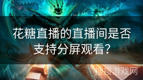 花糖直播的直播间是否支持分屏观看? 花糖直播的直播间是否支持分屏观看?