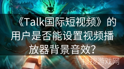《Talk国际短视频》的用户是否能设置视频播放器背景音效? 《Talk国际短视频》的用户是否能设置视频播放器背景音效?