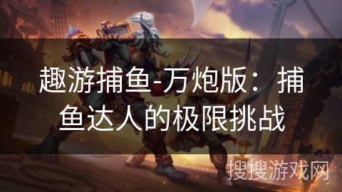 趣游捕鱼-万炮版:捕鱼达人的极限挑战 趣游捕鱼-万炮版:捕鱼达人的极限挑战