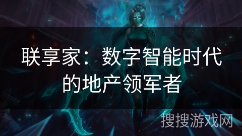 联享家:数字智能时代的地产领军者 联享家:数字智能时代的地产领军者