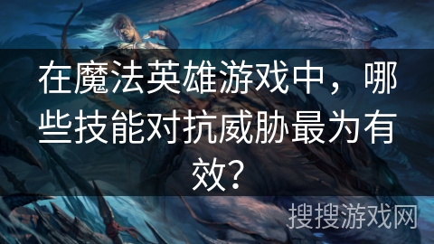 在魔法英雄游戏中,哪些技能对抗威胁最为有效? 在魔法英雄游戏中,哪些技能对抗威胁最为有效?