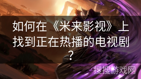 如何在《米来影视》上找到正在热播的电视剧? 如何在《米来影视》上找到正在热播的电视剧?