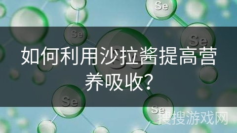如何利用沙拉酱提高营养吸收？